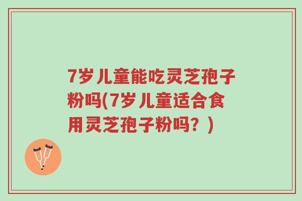 7岁儿童能吃灵芝孢子粉吗(7岁儿童适合食用灵芝孢子粉吗?)-第1张图片-超越 7岁儿童能吃灵芝孢子粉吗(7岁儿童适合食用灵芝孢子粉吗?)-第1张图片-超越