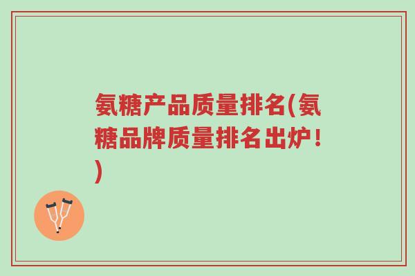 氨糖产品质量排名(氨糖品牌质量排名出炉!)-第1张图片-超越 氨糖产品质量排名(氨糖品牌质量排名出炉!)-第1张图片-超越