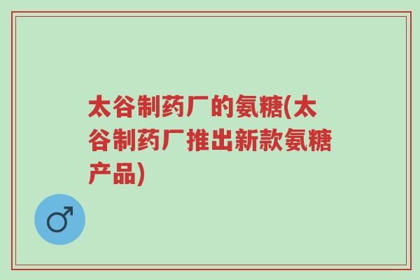 太谷制药厂的氨糖(太谷制药厂推出新款氨糖产品)-第1张图片-超越 太谷制药厂的氨糖(太谷制药厂推出新款氨糖产品)-第1张图片-超越