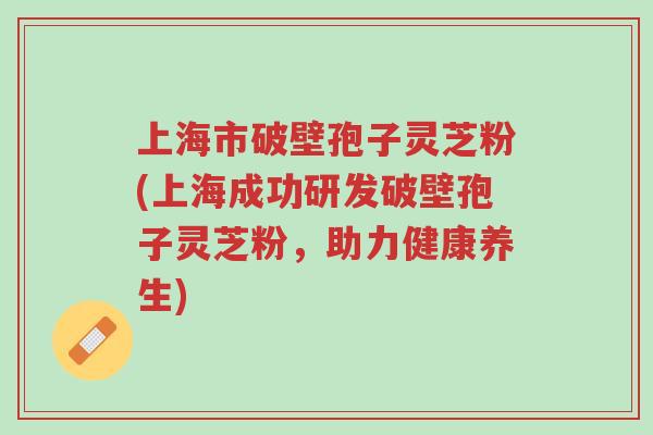 上海市破壁孢子灵芝粉(上海成功研发破壁孢子灵芝粉,助力健康养生)-第1张图片-超越 上海市破壁孢子灵芝粉(上海成功研发破壁孢子灵芝粉,助力健康养生)-第1张图片-超越