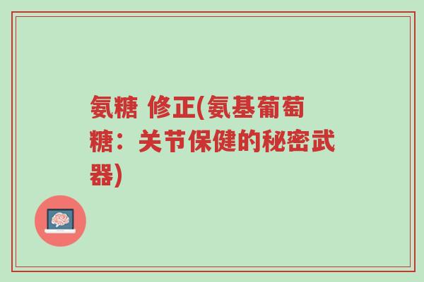 氨糖 修正(氨基葡萄糖:关节保健的秘密武器)-第1张图片-超越 氨糖 修正(氨基葡萄糖:关节保健的秘密武器)-第1张图片-超越