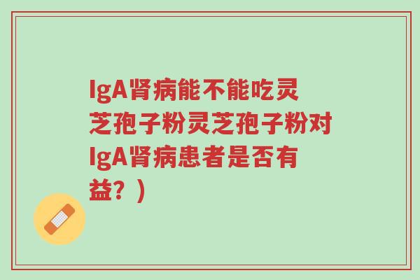 IgA肾病能不能吃灵芝孢子粉灵芝孢子粉对IgA肾病患者是否有益?)-第1张图片-超越 IgA肾病能不能吃灵芝孢子粉灵芝孢子粉对IgA肾病患者是否有益?)-第1张图片-超越