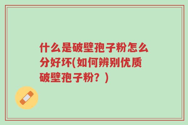 什么是破壁孢子粉怎么分好坏(如何辨别优质破壁孢子粉?)-第1张图片-超越 什么是破壁孢子粉怎么分好坏(如何辨别优质破壁孢子粉?)-第1张图片-超越