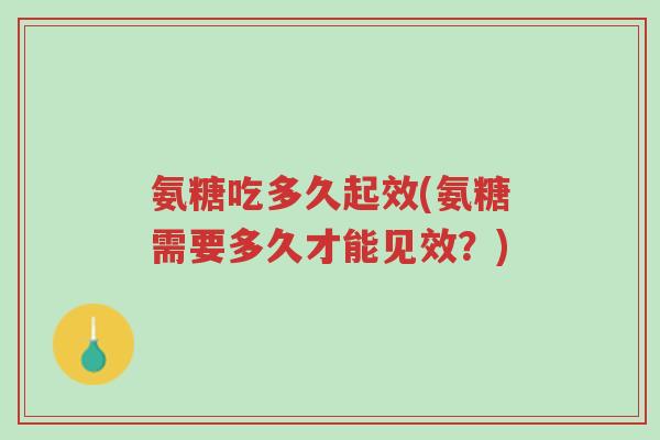 氨糖吃多久起效(氨糖需要多久才能见效?)-第1张图片-超越 氨糖吃多久起效(氨糖需要多久才能见效?)-第1张图片-超越
