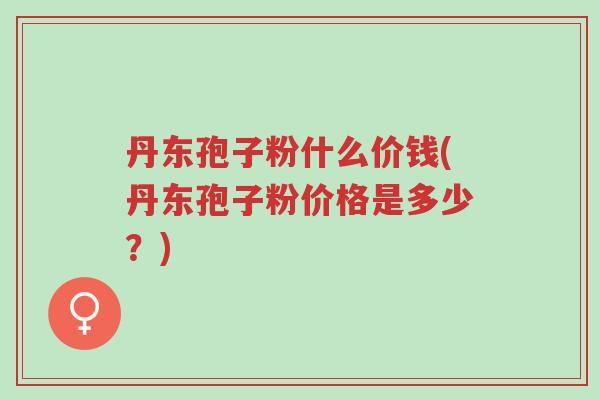 丹东孢子粉什么价钱(丹东孢子粉价格是多少?)-第1张图片-超越 丹东孢子粉什么价钱(丹东孢子粉价格是多少?)-第1张图片-超越