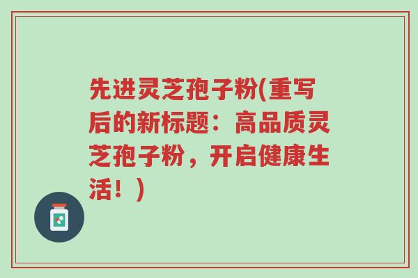 先进灵芝孢子粉(重写后的新标题:高品质灵芝孢子粉,开启健康生活!)-第1张图片-超越 先进灵芝孢子粉(重写后的新标题:高品质灵芝孢子粉,开启健康生活!)-第1张图片-超越