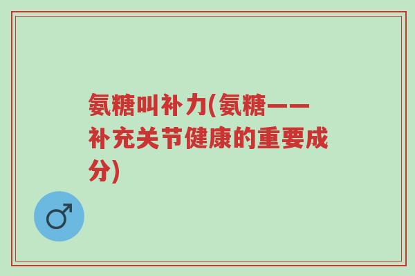 氨糖叫补力(氨糖——补充关节健康的重要成分)-第1张图片-超越 氨糖叫补力(氨糖——补充关节健康的重要成分)-第1张图片-超越