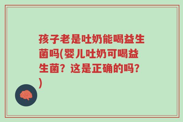 孩子老是吐奶能喝益生菌吗(婴儿吐奶可喝益生菌?这是正确的吗?)-第1张图片-超越 孩子老是吐奶能喝益生菌吗(婴儿吐奶可喝益生菌?这是正确的吗?)-第1张图片-超越