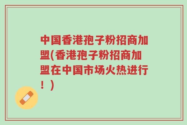 中国香港孢子粉招商加盟(香港孢子粉招商加盟在中国市场火热进行!)-第1张图片-超越 中国香港孢子粉招商加盟(香港孢子粉招商加盟在中国市场火热进行!)-第1张图片-超越