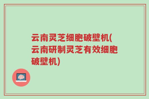 云南灵芝细胞破壁机(云南研制灵芝有效细胞破壁机)-第1张图片-超越 云南灵芝细胞破壁机(云南研制灵芝有效细胞破壁机)-第1张图片-超越