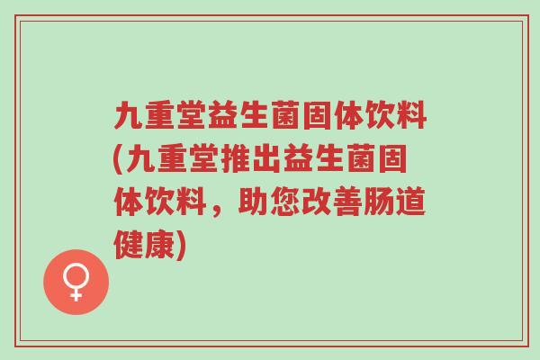 九重堂益生菌固体饮料(九重堂推出益生菌固体饮料,助您改善肠道健康)-第1张图片-超越 九重堂益生菌固体饮料(九重堂推出益生菌固体饮料,助您改善肠道健康)-第1张图片-超越