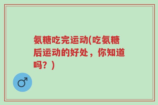 氨糖吃完运动(吃氨糖后运动的好处,你知道吗?)-第1张图片-超越 氨糖吃完运动(吃氨糖后运动的好处,你知道吗?)-第1张图片-超越