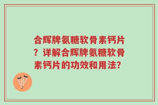 合辉牌氨糖软骨素钙片?详解合辉牌氨糖软骨素钙片的功效和用法?-第1张图片-超越 合辉牌氨糖软骨素钙片?详解合辉牌氨糖软骨素钙片的功效和用法?-第1张图片-超越
