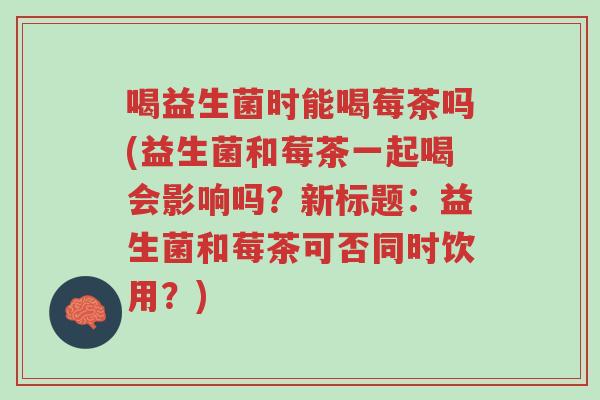 喝益生菌时能喝莓茶吗(益生菌和莓茶一起喝会影响吗?新标题:益生菌和莓茶可否同时饮用?)-第1张图片-超越 喝益生菌时能喝莓茶吗(益生菌和莓茶一起喝会影响吗?新标题:益生菌和莓茶可否同时饮用?)-第1张图片-超越
