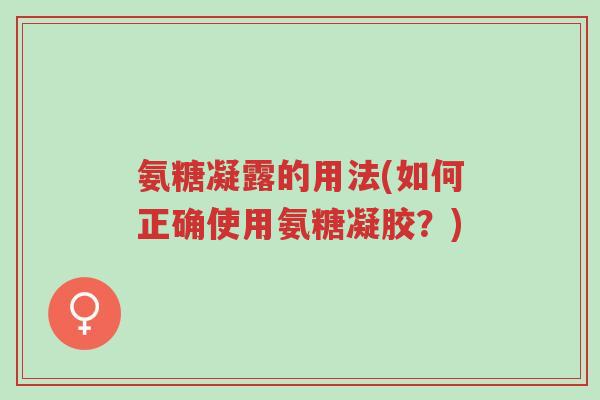 氨糖凝露的用法(如何正确使用氨糖凝胶?)-第1张图片-超越 氨糖凝露的用法(如何正确使用氨糖凝胶?)-第1张图片-超越