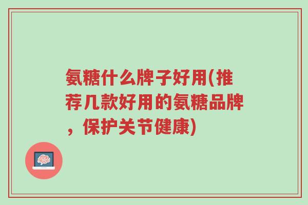 氨糖什么牌子好用(推荐几款好用的氨糖品牌,保护关节健康)-第1张图片-超越 氨糖什么牌子好用(推荐几款好用的氨糖品牌,保护关节健康)-第1张图片-超越