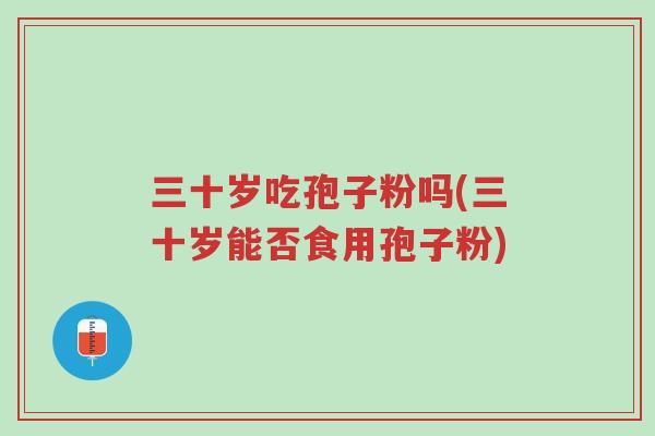 三十岁吃孢子粉吗(三十岁能否食用孢子粉)-第1张图片-超越