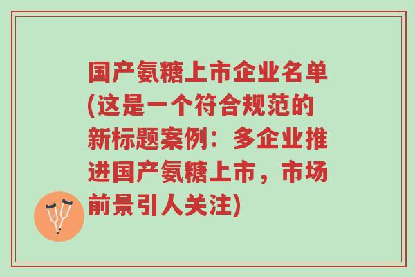 国产氨糖上市企业名单(这是一个符合规范的新标题案例:多企业推进国产氨糖上市,市场前景引人关注)-第1张图片-超越 国产氨糖上市企业名单(这是一个符合规范的新标题案例:多企业推进国产氨糖上市,市场前景引人关注)-第1张图片-超越