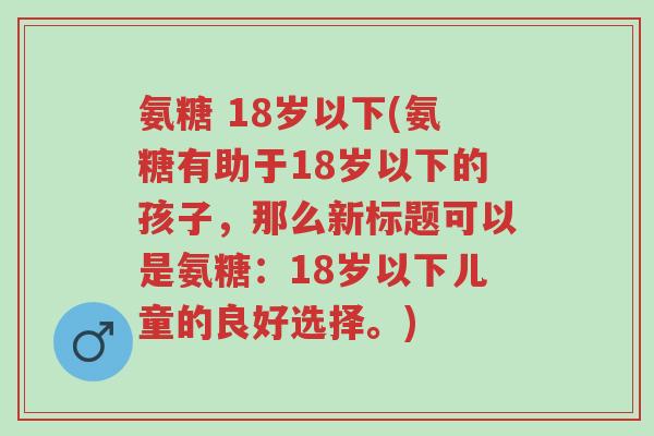 氨糖 18岁以下(氨糖有助于18岁以下的孩子,那么新标题可以是氨糖:18岁以下儿童的良好选择。)-第1张图片-超越 氨糖 18岁以下(氨糖有助于18岁以下的孩子,那么新标题可以是氨糖:18岁以下儿童的良好选择。)-第1张图片-超越