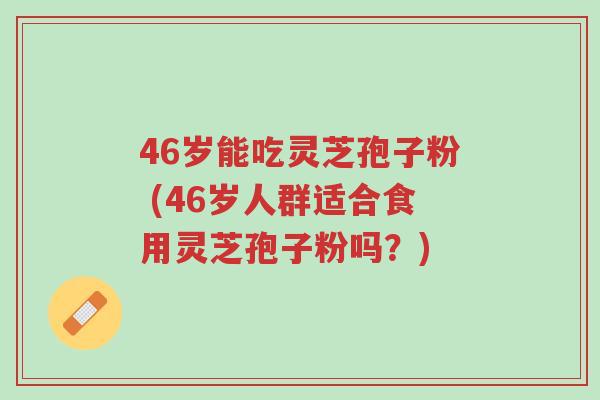 46岁能吃灵芝孢子粉 (46岁人群适合食用灵芝孢子粉吗?)-第1张图片-超越 46岁能吃灵芝孢子粉 (46岁人群适合食用灵芝孢子粉吗?)-第1张图片-超越