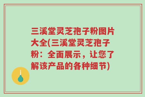 三溪堂灵芝孢子粉图片大全(三溪堂灵芝孢子粉：全面展示，让您了解该产品的各种细节)-第1张图片-超越