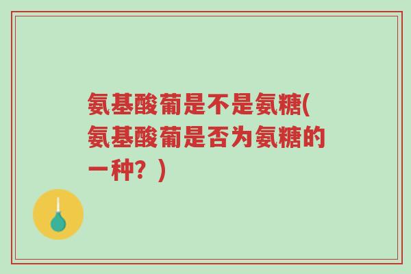 氨基酸葡是不是氨糖(氨基酸葡是否为氨糖的一种?)-第1张图片-超越 氨基酸葡是不是氨糖(氨基酸葡是否为氨糖的一种?)-第1张图片-超越