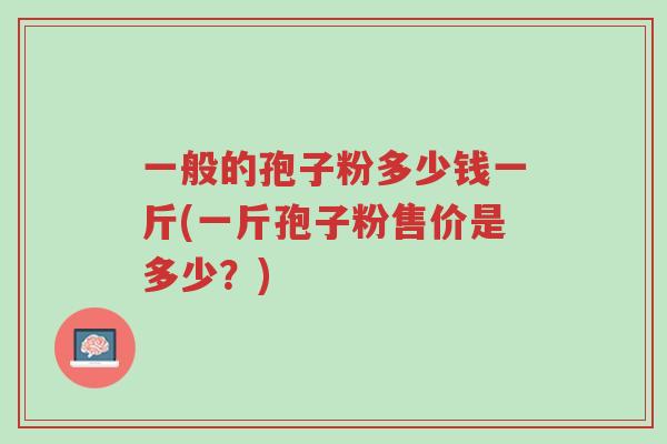 一般的孢子粉多少钱一斤(一斤孢子粉售价是多少?)-第1张图片-超越 一般的孢子粉多少钱一斤(一斤孢子粉售价是多少?)-第1张图片-超越