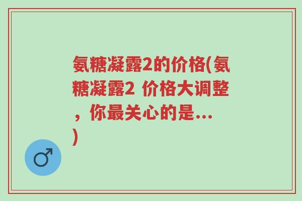 氨糖凝露2的价格(氨糖凝露2 价格大调整,你最关心的是...)-第1张图片-超越 氨糖凝露2的价格(氨糖凝露2 价格大调整,你最关心的是...)-第1张图片-超越
