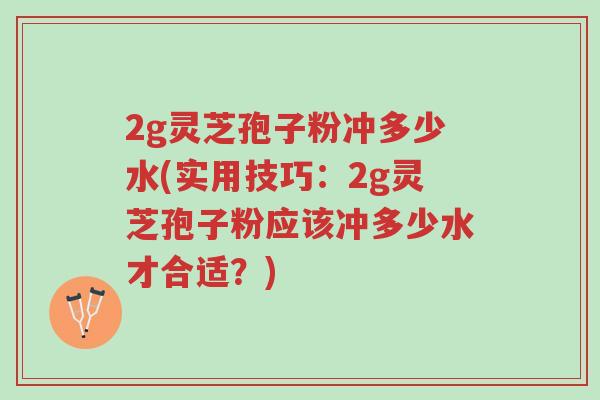 2g灵芝孢子粉冲多少水(实用技巧:2g灵芝孢子粉应该冲多少水才合适?)-第1张图片-超越 2g灵芝孢子粉冲多少水(实用技巧:2g灵芝孢子粉应该冲多少水才合适?)-第1张图片-超越