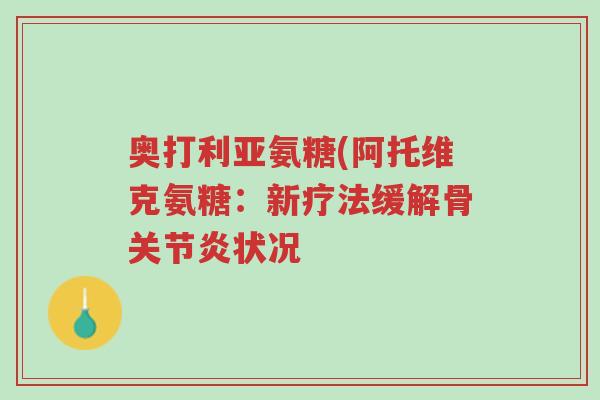 奥打利亚氨糖(阿托维克氨糖:新疗法缓解骨关节炎状况-第1张图片-超越 奥打利亚氨糖(阿托维克氨糖:新疗法缓解骨关节炎状况-第1张图片-超越