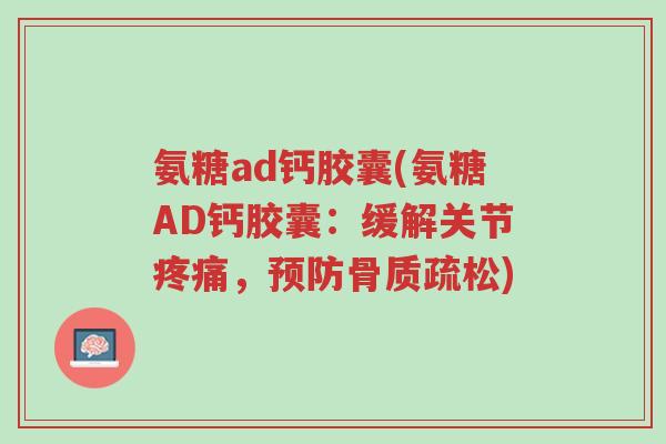 氨糖ad钙胶囊(氨糖AD钙胶囊:缓解关节疼痛,预防骨质疏松)-第1张图片-超越 氨糖ad钙胶囊(氨糖AD钙胶囊:缓解关节疼痛,预防骨质疏松)-第1张图片-超越