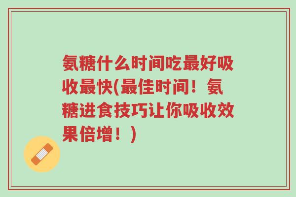 氨糖什么时间吃最好吸收最快(最佳时间!氨糖进食技巧让你吸收效果倍增!)-第1张图片-超越 氨糖什么时间吃最好吸收最快(最佳时间!氨糖进食技巧让你吸收效果倍增!)-第1张图片-超越