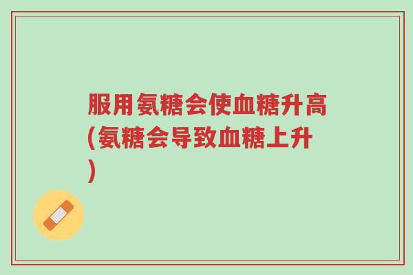 服用氨糖会使血糖升高(氨糖会导致血糖上升)-第1张图片-超越 服用氨糖会使血糖升高(氨糖会导致血糖上升)-第1张图片-超越