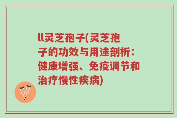 ll灵芝孢子(灵芝孢子的功效与用途剖析:健康增强、免疫调节和治疗慢性疾病)-第1张图片-超越 ll灵芝孢子(灵芝孢子的功效与用途剖析:健康增强、免疫调节和治疗慢性疾病)-第1张图片-超越