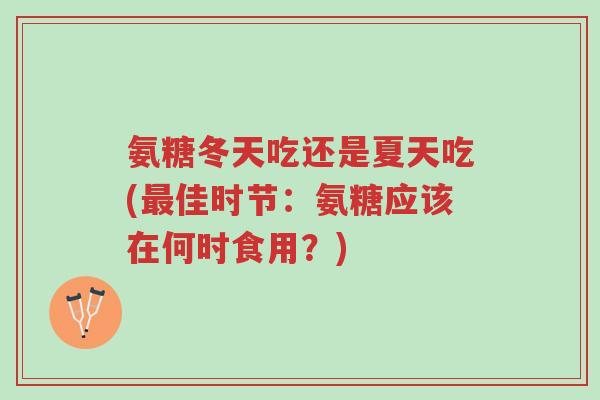 氨糖冬天吃还是夏天吃(最佳时节:氨糖应该在何时食用?)-第1张图片-超越 氨糖冬天吃还是夏天吃(最佳时节:氨糖应该在何时食用?)-第1张图片-超越