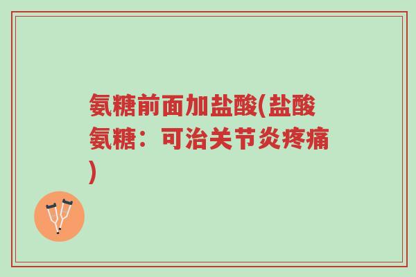 氨糖前面加盐酸(盐酸氨糖：可治关节炎疼痛)-第1张图片-超越