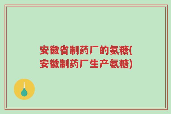 安徽省制药厂的氨糖(安徽制药厂生产氨糖)-第1张图片-超越 安徽省制药厂的氨糖(安徽制药厂生产氨糖)-第1张图片-超越