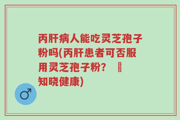 丙肝病人能吃灵芝孢子粉吗(丙肝患者可否服用灵芝孢子粉? – 知晓健康)-第1张图片-超越 丙肝病人能吃灵芝孢子粉吗(丙肝患者可否服用灵芝孢子粉? – 知晓健康)-第1张图片-超越
