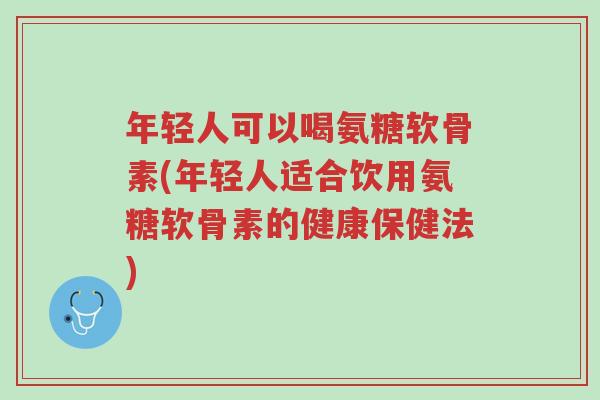 年轻人可以喝氨糖软骨素(年轻人适合饮用氨糖软骨素的健康保健法)-第1张图片-超越 年轻人可以喝氨糖软骨素(年轻人适合饮用氨糖软骨素的健康保健法)-第1张图片-超越