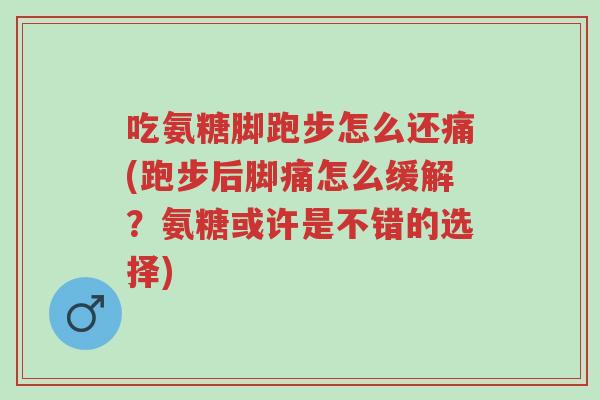 吃氨糖脚跑步怎么还痛(跑步后脚痛怎么缓解?氨糖或许是不错的选择)-第1张图片-超越 吃氨糖脚跑步怎么还痛(跑步后脚痛怎么缓解?氨糖或许是不错的选择)-第1张图片-超越