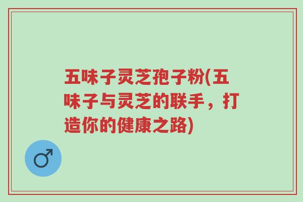 五味子灵芝孢子粉(五味子与灵芝的联手,打造你的健康之路)-第1张图片-超越 五味子灵芝孢子粉(五味子与灵芝的联手,打造你的健康之路)-第1张图片-超越