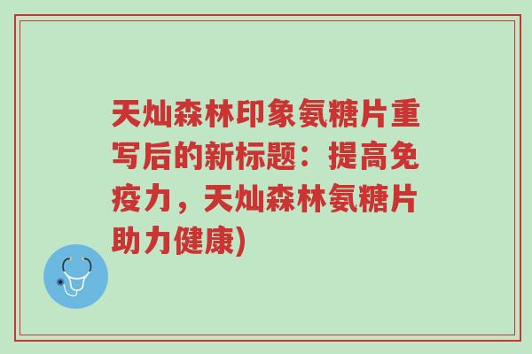 天灿森林印象氨糖片重写后的新标题:提高免疫力,天灿森林氨糖片助力健康)-第1张图片-超越 天灿森林印象氨糖片重写后的新标题:提高免疫力,天灿森林氨糖片助力健康)-第1张图片-超越