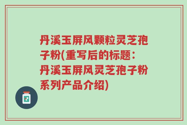 丹溪玉屏风颗粒灵芝孢子粉(重写后的标题:丹溪玉屏风灵芝孢子粉系列产品介绍)-第1张图片-超越 丹溪玉屏风颗粒灵芝孢子粉(重写后的标题:丹溪玉屏风灵芝孢子粉系列产品介绍)-第1张图片-超越