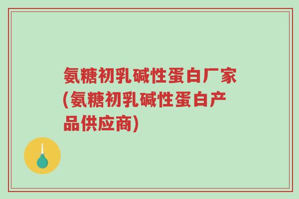 氨糖初乳碱性蛋白厂家(氨糖初乳碱性蛋白产品供应商)-第1张图片-超越 氨糖初乳碱性蛋白厂家(氨糖初乳碱性蛋白产品供应商)-第1张图片-超越