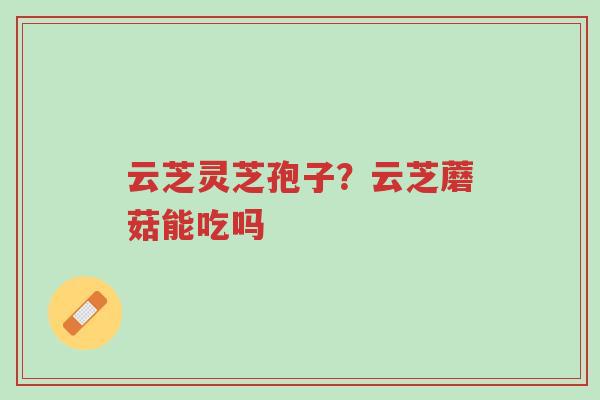 云芝灵芝孢子?云芝蘑菇能吃吗-第1张图片-超越 云芝灵芝孢子?云芝蘑菇能吃吗-第1张图片-超越