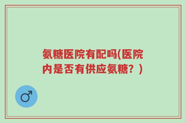 氨糖医院有配吗(医院内是否有供应氨糖?)-第1张图片-超越 氨糖医院有配吗(医院内是否有供应氨糖?)-第1张图片-超越