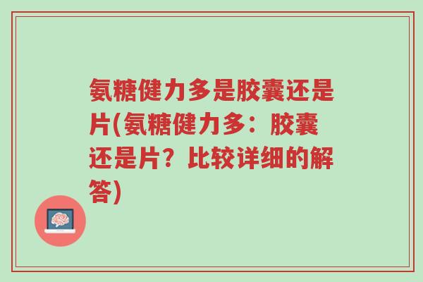 氨糖健力多是胶囊还是片(氨糖健力多:胶囊还是片?比较详细的解答)-第1张图片-超越 氨糖健力多是胶囊还是片(氨糖健力多:胶囊还是片?比较详细的解答)-第1张图片-超越