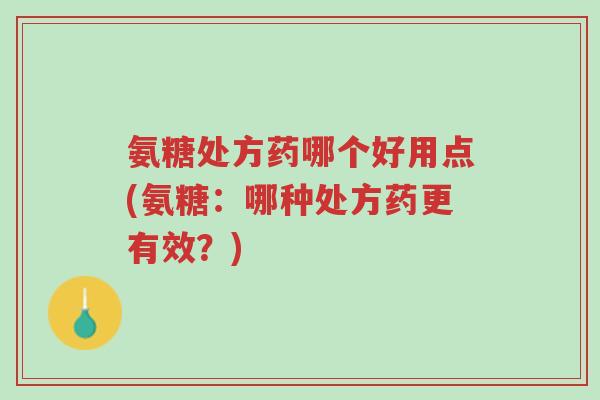 氨糖处方药哪个好用点(氨糖:哪种处方药更有效?)-第1张图片-超越 氨糖处方药哪个好用点(氨糖:哪种处方药更有效?)-第1张图片-超越