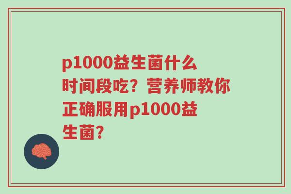 p1000益生菌什么时间段吃?营养师教你正确服用p1000益生菌?-第1张图片-超越 p1000益生菌什么时间段吃?营养师教你正确服用p1000益生菌?-第1张图片-超越