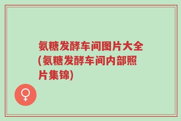 氨糖发酵车间图片大全(氨糖发酵车间内部照片集锦)-第1张图片-超越